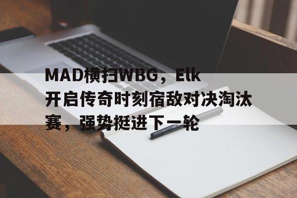 开云体育登录-MAD横扫WBG，Elk开启传奇时刻宿敌对决淘汰赛，强势挺进下一轮